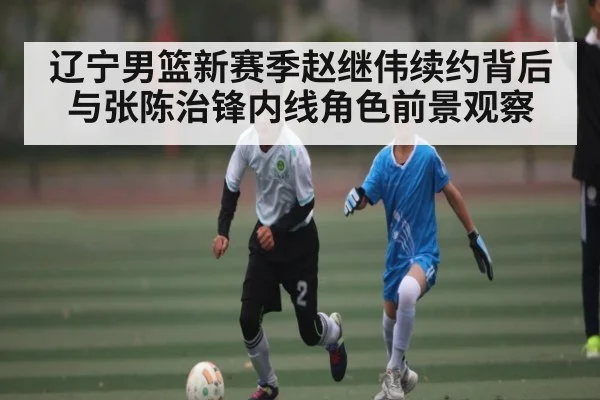 辽宁男篮新赛季赵继伟续约背后与张陈治锋内线角色前景观察 | Kaiyun