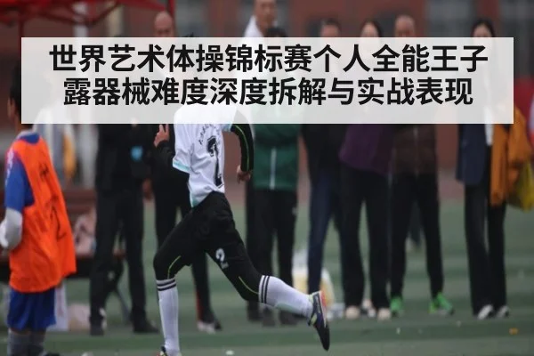 世界艺术体操锦标赛个人全能王子露器械难度深度拆解与实战表现 | Kaiyun