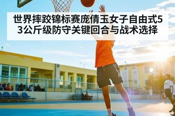 世界摔跤锦标赛庞倩玉女子自由式53公斤级防守关键回合与战术选择 | Kaiyun