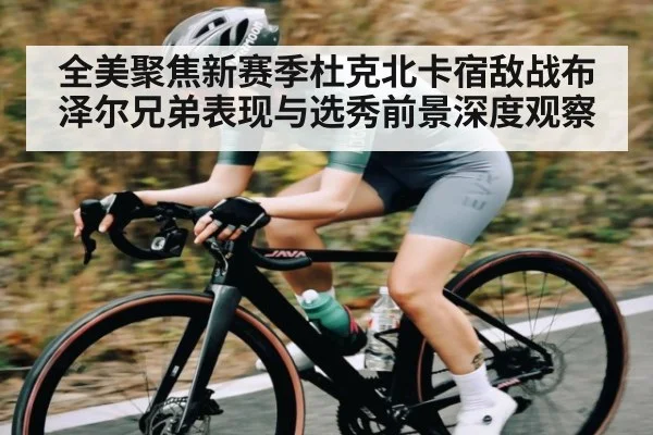 全美聚焦新赛季杜克北卡宿敌战布泽尔兄弟表现与选秀前景深度观察 | Kaiyun